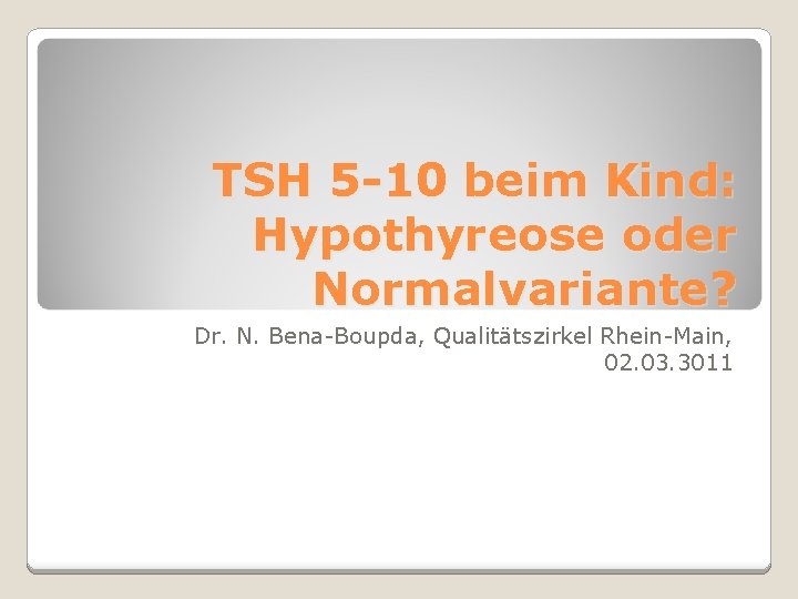 TSH 5 -10 beim Kind: Hypothyreose oder Normalvariante? Dr. N. Bena-Boupda, Qualitätszirkel Rhein-Main, 02.