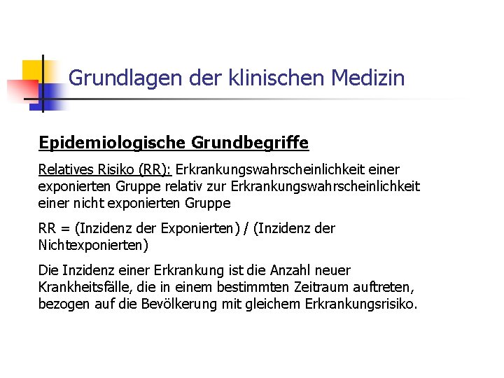 Grundlagen der klinischen Medizin Epidemiologische Grundbegriffe Relatives Risiko (RR): Erkrankungswahrscheinlichkeit einer exponierten Gruppe relativ