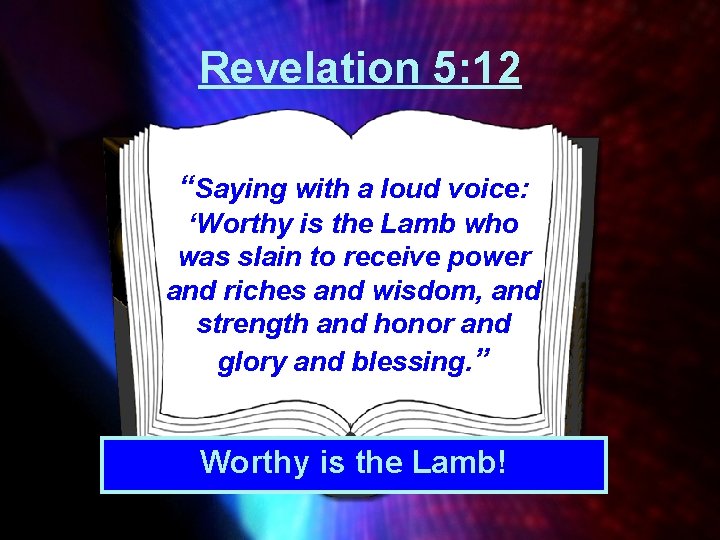 Revelation 5: 12 “Saying with a loud voice: ‘Worthy is the Lamb who was