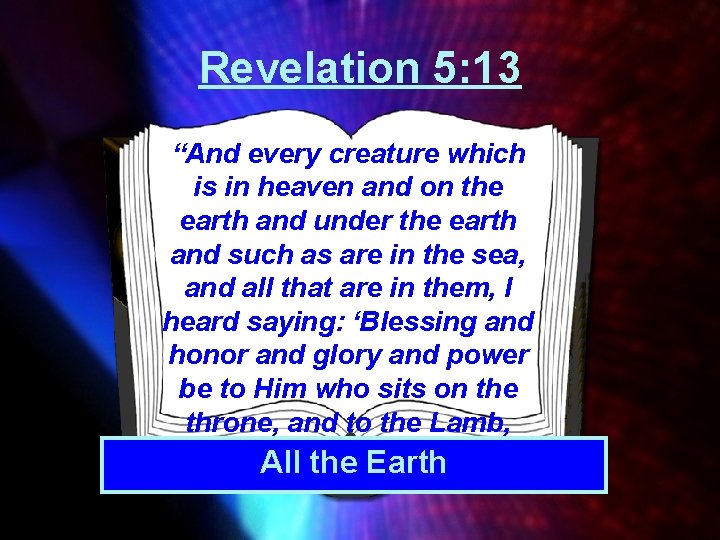 Revelation 5: 13 “And every creature which is in heaven and on the earth