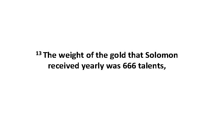 13 The weight of the gold that Solomon received yearly was 666 talents, 