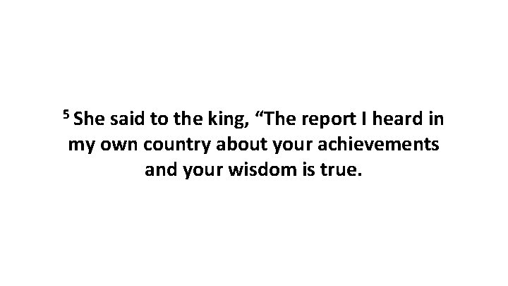 5 She said to the king, “The report I heard in my own country