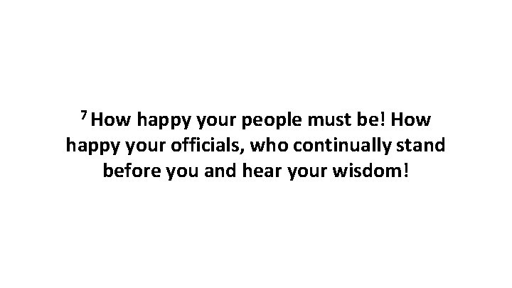 7 How happy your people must be! How happy your officials, who continually stand