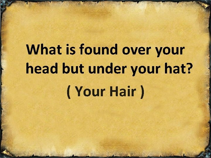 What is found over your head but under your hat? ( Your Hair )