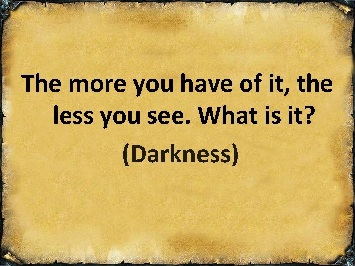 The more you have of it, the less you see. What is it? (Darkness)