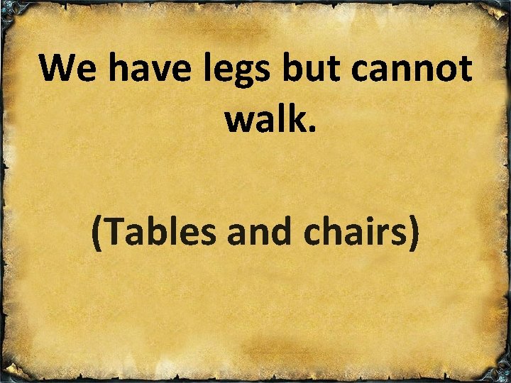 We have legs but cannot walk. (Tables and chairs) 