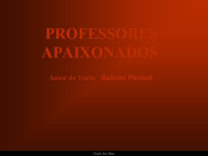PROFESSORES APAIXONADOS Autor do Texto: Gabriel Perissé Criação Ria Slides 