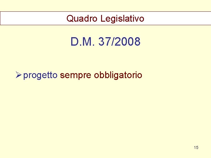 Quadro Legislativo D. M. 37/2008 Ø progetto sempre obbligatorio 15 