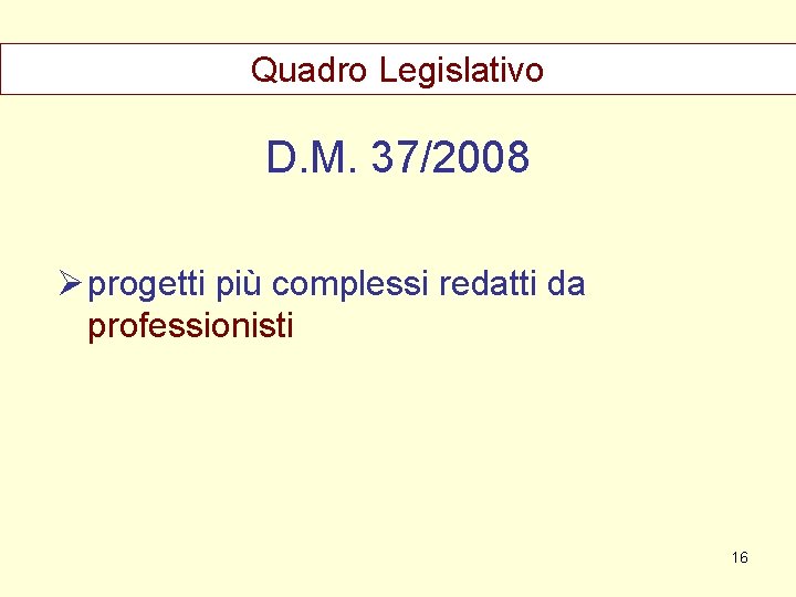 Quadro Legislativo D. M. 37/2008 Ø progetti più complessi redatti da professionisti 16 