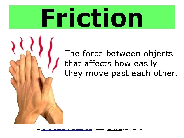 Friction The force between objects that affects how easily they move past each other.