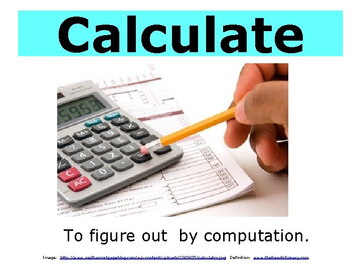 Calculate To figure out by computation. Image: http: //www. myfhamortgageblog. com/wp-content/uploads/2009/05/calculator. jpg; Definition: www.