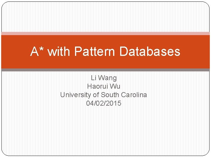 A* with Pattern Databases Li Wang Haorui Wu University of South Carolina 04/02/2015 