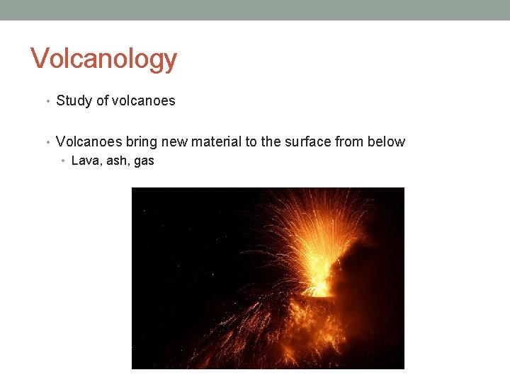 Volcanology • Study of volcanoes • Volcanoes bring new material to the surface from
