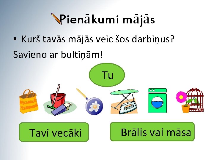 Pienākumi mājās • Kurš tavās mājās veic šos darbiņus? Savieno ar bultiņām! Tu Tavi