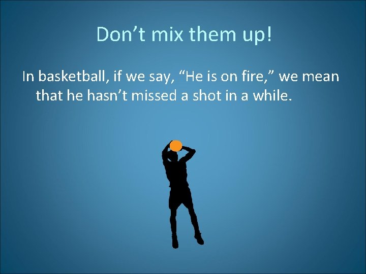 Don’t mix them up! In basketball, if we say, “He is on fire, ”