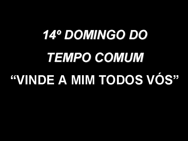 14º DOMINGO DO TEMPO COMUM “VINDE A MIM TODOS VÓS” 