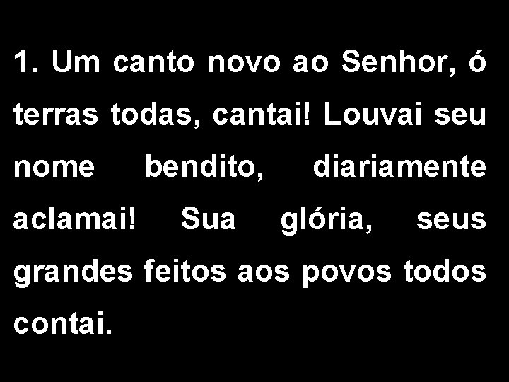 1. Um canto novo ao Senhor, ó terras todas, cantai! Louvai seu nome bendito,