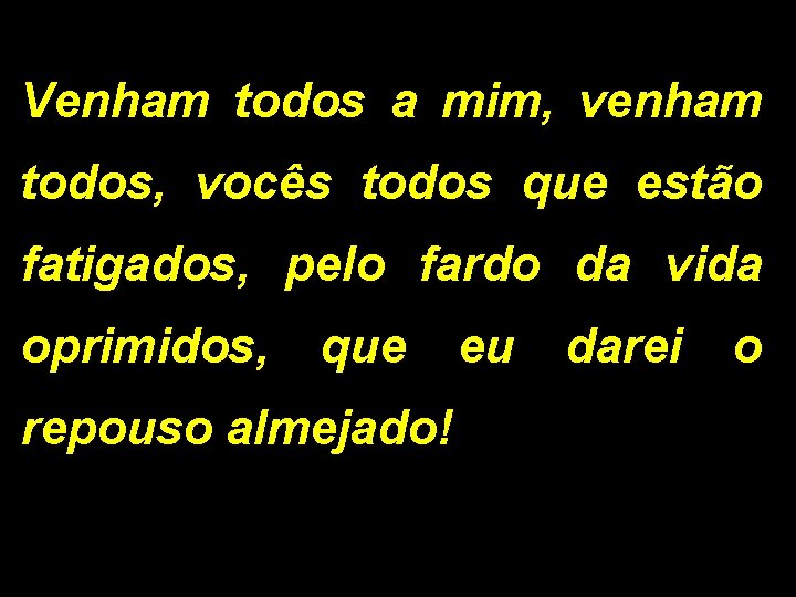 Venham todos a mim, venham todos, vocês todos que estão fatigados, pelo fardo da