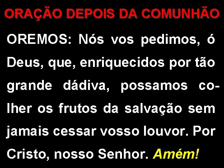 ORAÇÃO DEPOIS DA COMUNHÃO OREMOS: Nós vos pedimos, ó Deus, que, enriquecidos por tão