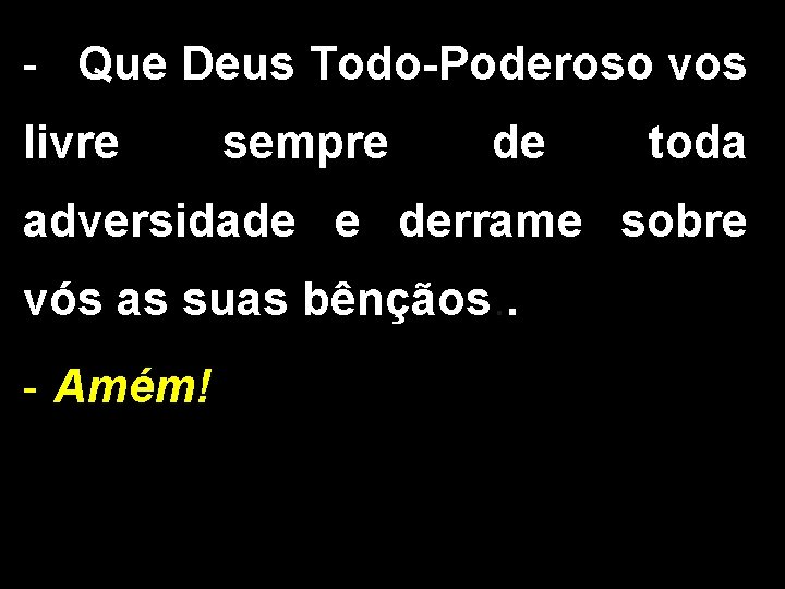 - Que Deus Todo-Poderoso vos livre sempre de toda adversidade e derrame sobre vós