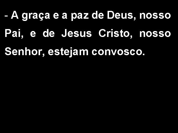 - A graça e a paz de Deus, nosso Pai, e de Jesus Cristo,