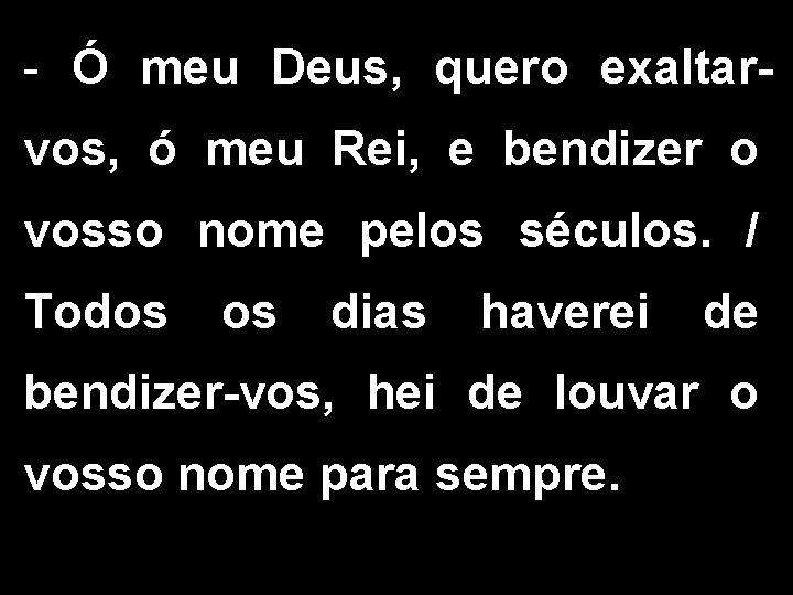 - Ó meu Deus, quero exaltarvos, ó meu Rei, e bendizer o vosso nome
