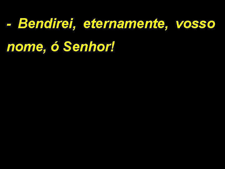 - Bendirei, eternamente, vosso nome, ó Senhor! 