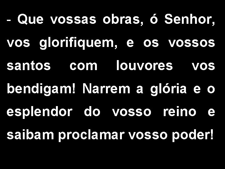 - Que vossas obras, ó Senhor, vos glorifiquem, e os vossos santos com louvores