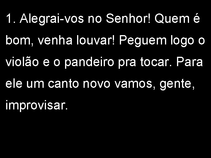 1. Alegrai-vos no Senhor! Quem é bom, venha louvar! Peguem logo o violão e