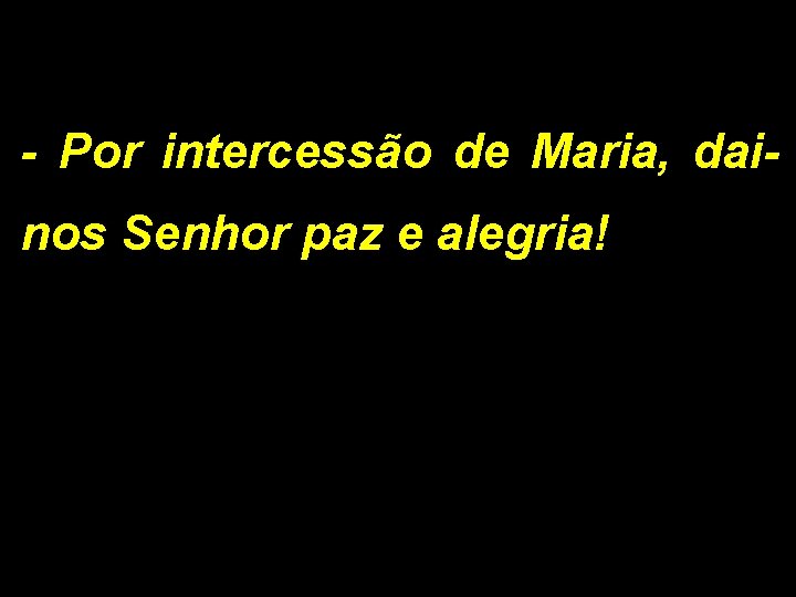 - Por intercessão de Maria, dainos Senhor paz e alegria! 