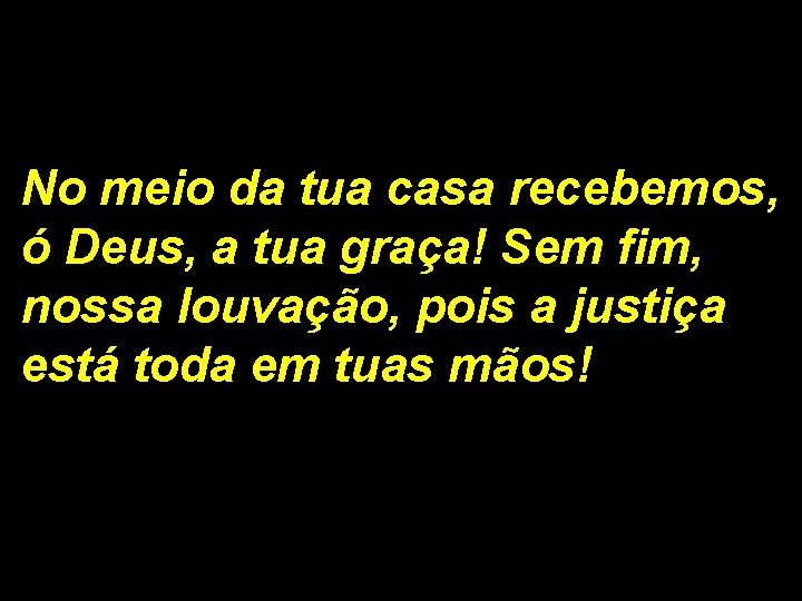 No meio da tua casa recebemos, ó Deus, a tua graça! Sem fim, nossa