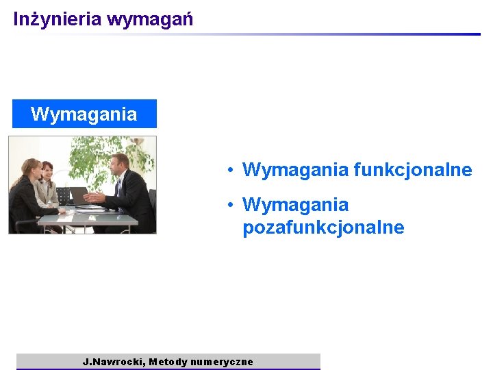 Inżynieria wymagań Wymagania • Wymagania funkcjonalne • Wymagania pozafunkcjonalne J. Nawrocki, Metody numeryczne 