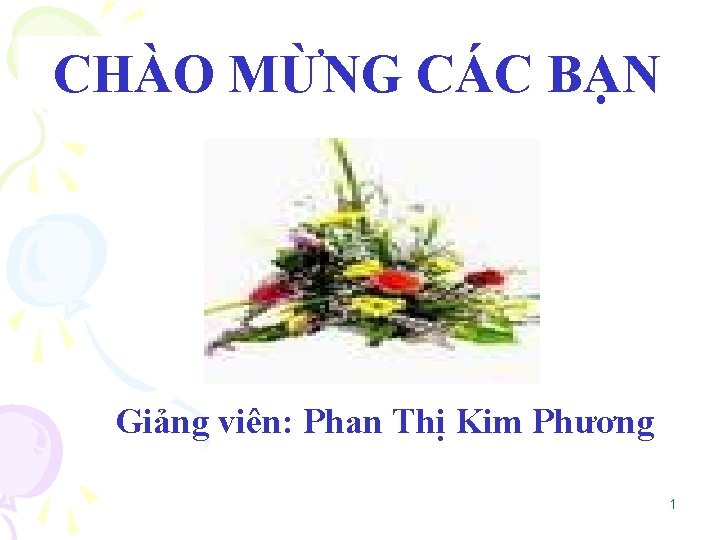 CHÀO MỪNG CÁC BẠN Giảng viên: Phan Thị Kim Phương 1 