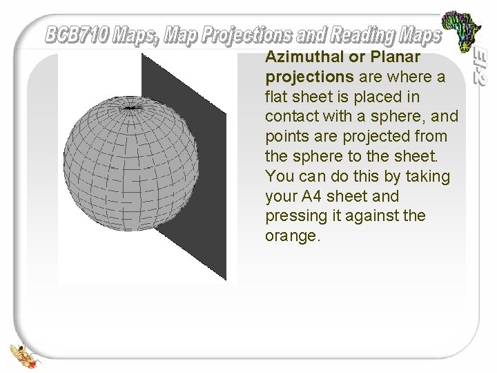 Azimuthal or Planar projections are where a flat sheet is placed in contact with