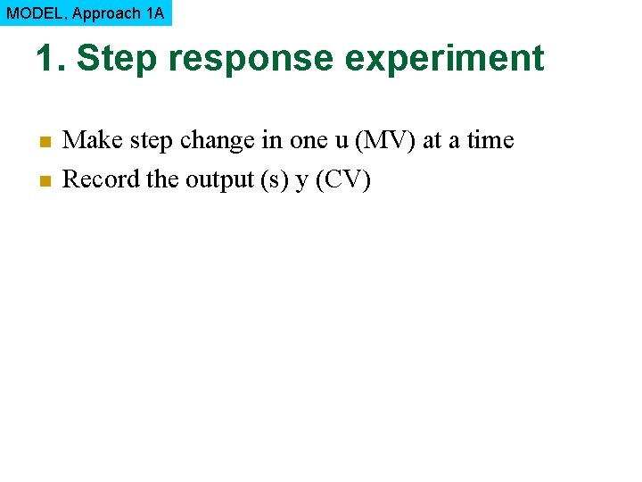 MODEL, Approach 1 A 1. Step response experiment n n Make step change in