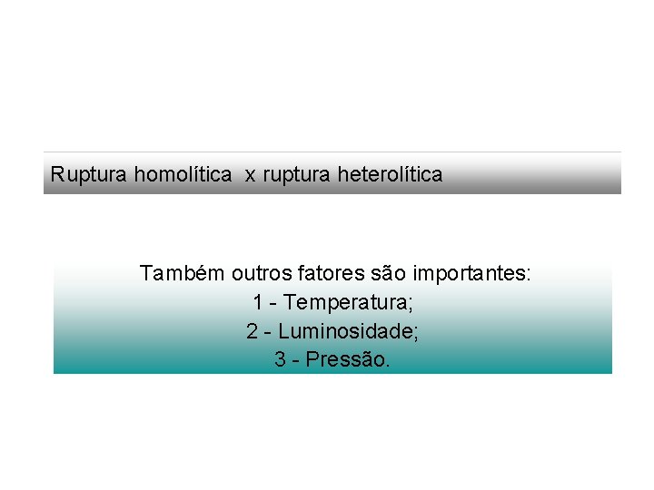 Ruptura homolítica x ruptura heterolítica Também outros fatores são importantes: 1 - Temperatura; 2