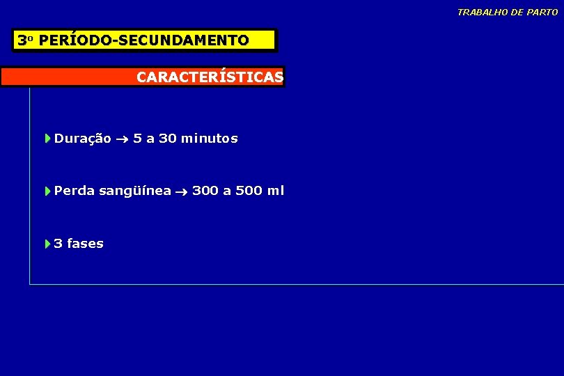 TRABALHO DE PARTO 3 o PERÍODO-SECUNDAMENTO CARACTERÍSTICAS Duração 5 a 30 minutos Perda sangüínea TRABALHO DE PARTO 3 o PERÍODO-SECUNDAMENTO CARACTERÍSTICAS Duração 5 a 30 minutos Perda sangüínea