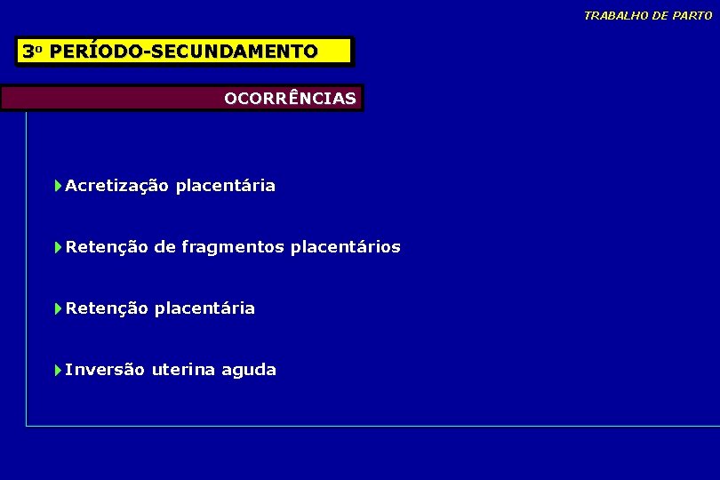 TRABALHO DE PARTO 3 o PERÍODO-SECUNDAMENTO OCORRÊNCIAS Acretização placentária Retenção de fragmentos placentários Retenção TRABALHO DE PARTO 3 o PERÍODO-SECUNDAMENTO OCORRÊNCIAS Acretização placentária Retenção de fragmentos placentários Retenção
