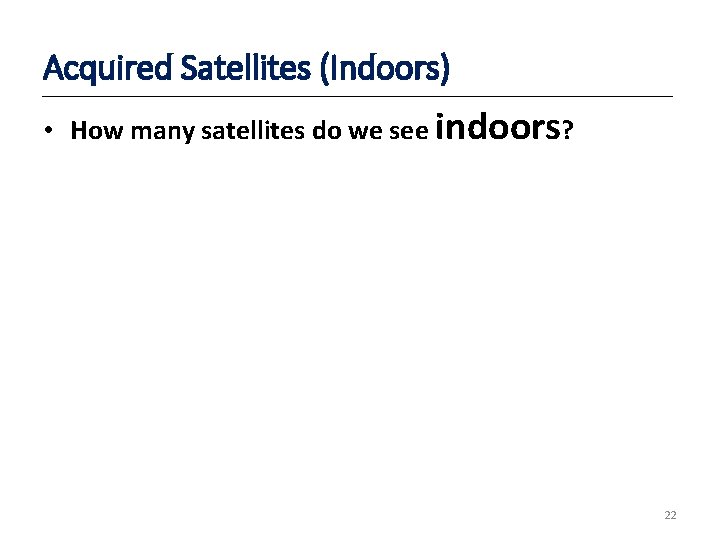 Acquired Satellites (Indoors) • How many satellites do we see indoors? 22 