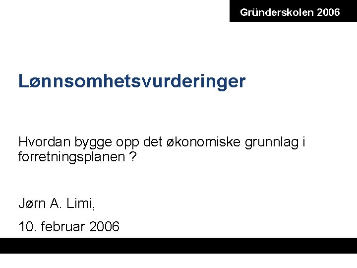 Gründerskolen 2006 Lønnsomhetsvurderinger Hvordan bygge opp det økonomiske grunnlag i forretningsplanen ? Jørn A.