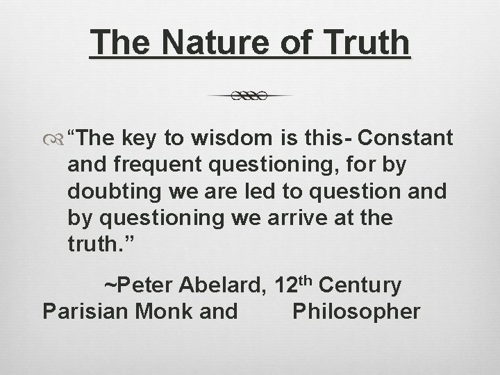 The Nature of Truth “The key to wisdom is this- Constant and frequent questioning,