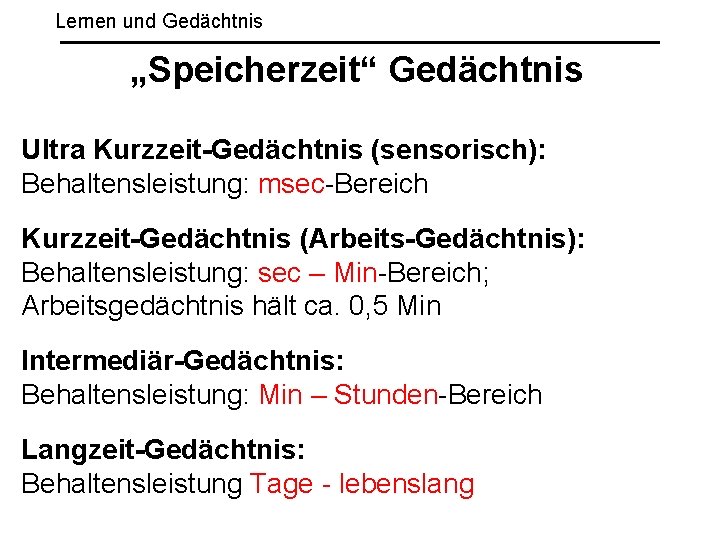 Lernen und Gedächtnis „Speicherzeit“ Gedächtnis Ultra Kurzzeit-Gedächtnis (sensorisch): Behaltensleistung: msec-Bereich Kurzzeit-Gedächtnis (Arbeits-Gedächtnis): Behaltensleistung: sec