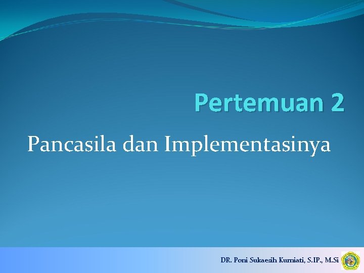 Pertemuan 2 Pancasila dan Implementasinya DR. Poni Sukaesih Kurniati, S. IP. , M. Si