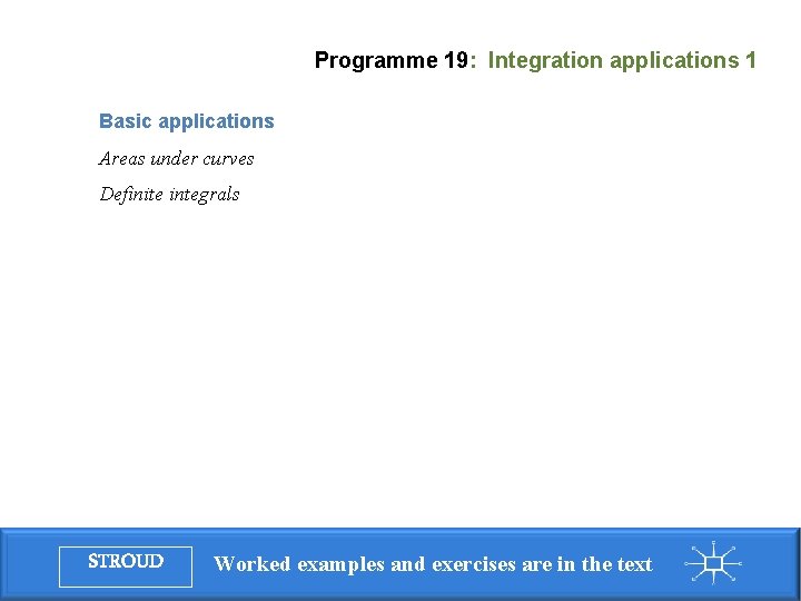 Programme 19: Integration applications 1 Basic applications Areas under curves Definite integrals STROUD Worked