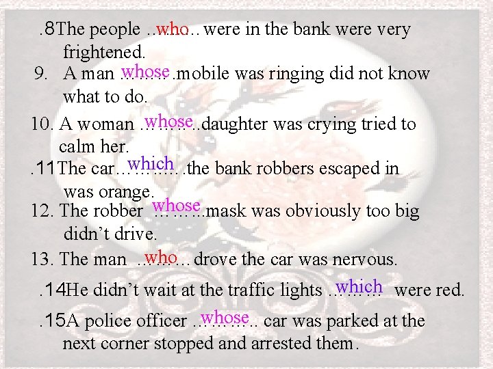who. 8 The people ………were in the bank were very frightened. whose. mobile was
