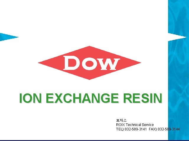 ION EXCHANGE RESIN 로익스 ROIX Technical Service TEL) 032 -589 -3141 FAX) 032 -589 ION EXCHANGE RESIN 로익스 ROIX Technical Service TEL) 032 -589 -3141 FAX) 032 -589