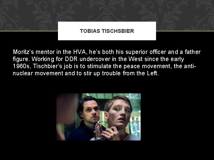 TOBIAS TISCHSBIER Moritz’s mentor in the HVA, he’s both his superior officer and a