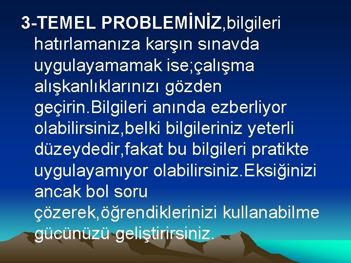 3 -TEMEL PROBLEMİNİZ, bilgileri hatırlamanıza karşın sınavda uygulayamamak ise; çalışma alışkanlıklarınızı gözden geçirin. Bilgileri