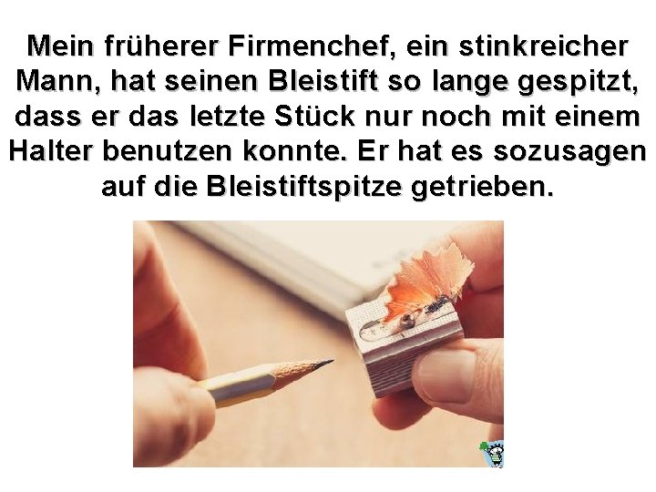 Mein früherer Firmenchef, ein stinkreicher Mann, hat seinen Bleistift so lange gespitzt, dass er