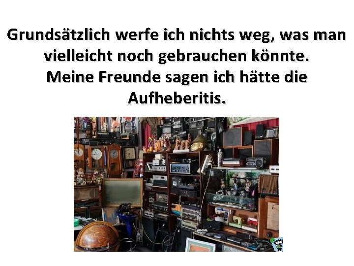 Grundsätzlich werfe ich nichts weg, was man vielleicht noch gebrauchen könnte. Meine Freunde sagen